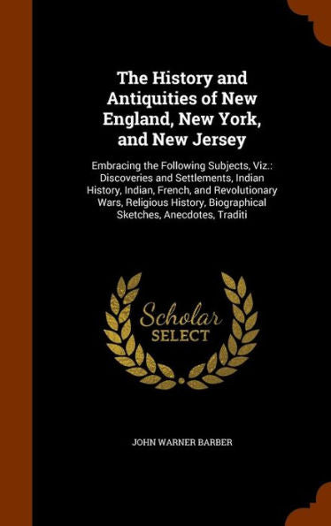 The History And Antiquities Of New England, New York, And New Jersey: Embracing The Following Subjects, Viz.: Discoveries And Settlements, Indian ... Biographical Sketches, Anecdotes, Traditi