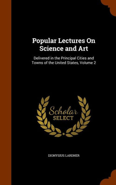 Popular Lectures On Science And Art: Delivered In The Principal Cities And Towns Of The United States, Volume 2