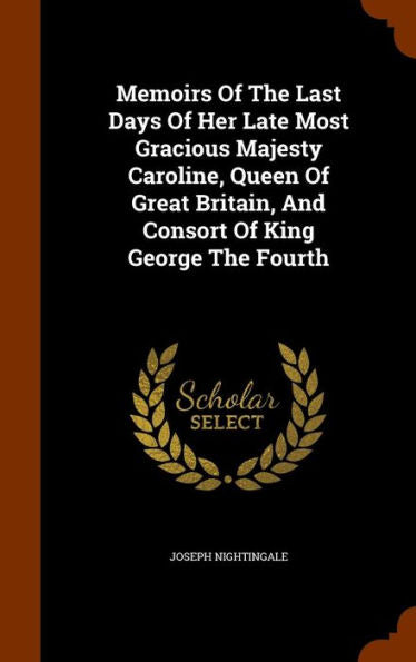 Memoirs Of The Last Days Of Her Late Most Gracious Majesty Caroline, Queen Of Great Britain, And Consort Of King George The Fourth