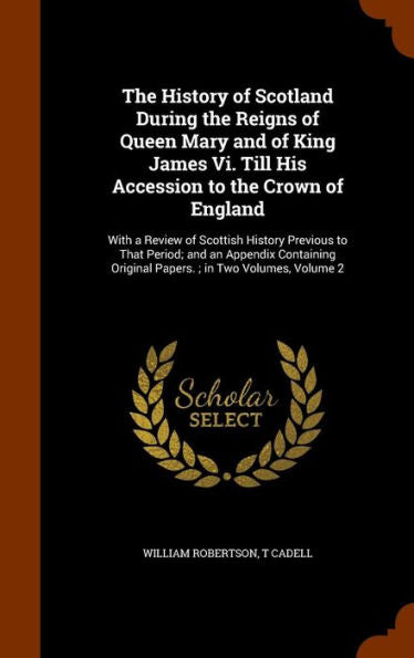 The History Of Scotland During The Reigns Of Queen Mary And Of King James Vi. Till His Accession To The Crown Of England: With A Review Of Scottish ... Original Papers.; In Two Volumes, Volume 2