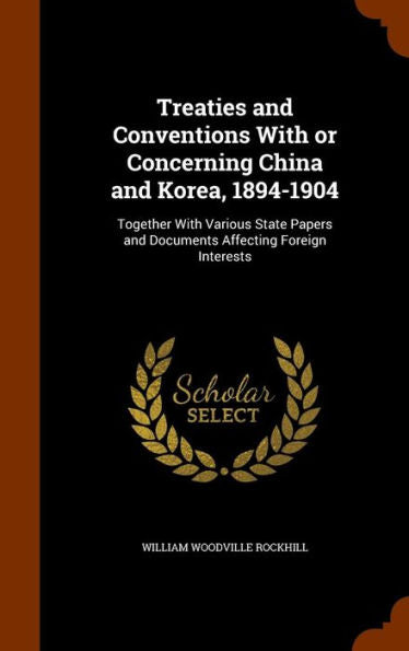 Treaties And Conventions With Or Concerning China And Korea, 1894-1904: Together With Various State Papers And Documents Affecting Foreign Interests