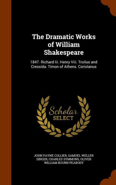 The Dramatic Works Of William Shakespeare: 1847. Richard Iii. Henry Viii. Troilus And Cressida. Timon Of Athens. Coriolanus