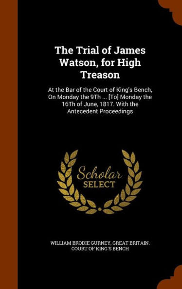 The Trial Of James Watson, For High Treason: At The Bar Of The Court Of King's Bench, On Monday The 9Th ... [To] Monday The 16Th Of June, 1817. With The Antecedent Proceedings