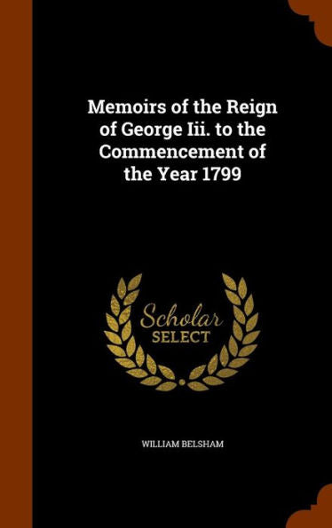 Memoirs Of The Reign Of George Iii. To The Commencement Of The Year 1799