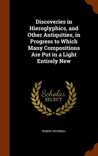 Discoveries In Hieroglyphics, And Other Antiquities, In Progress To Which Many Compositions Are Put In A Light Entirely New