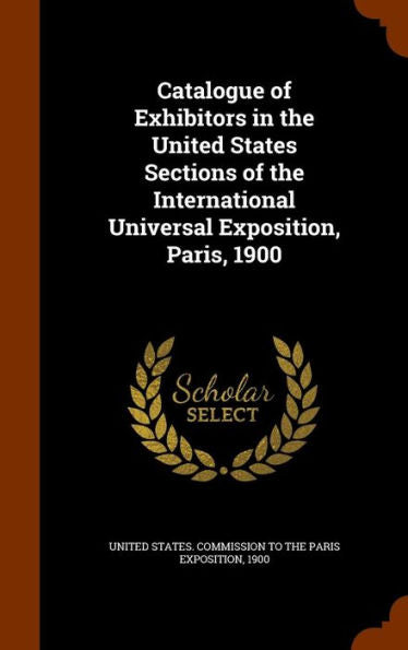 Catalogue Of Exhibitors In The United States Sections Of The International Universal Exposition, Paris, 1900