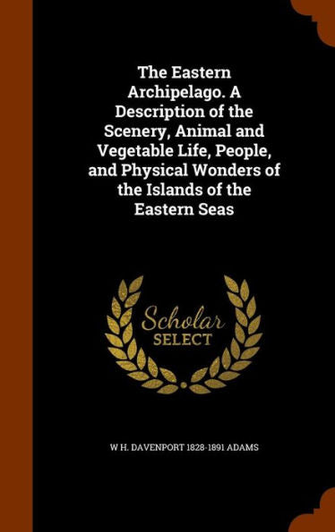 The Eastern Archipelago. A Description Of The Scenery, Animal And Vegetable Life, People, And Physical Wonders Of The Islands Of The Eastern Seas