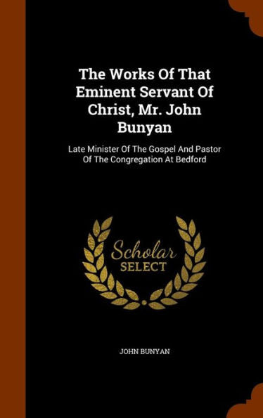 The Works Of That Eminent Servant Of Christ, Mr. John Bunyan: Late Minister Of The Gospel And Pastor Of The Congregation At Bedford