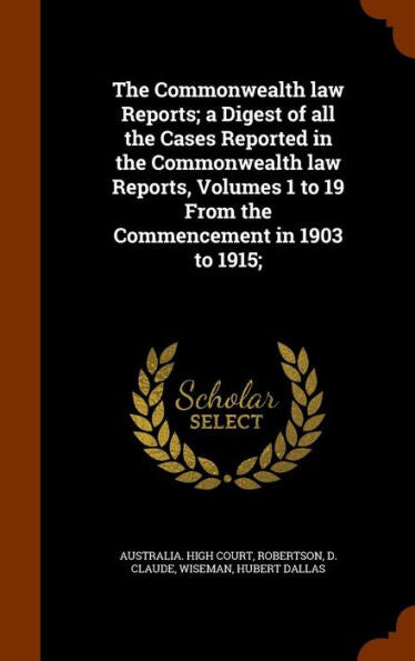 The Commonwealth Law Reports; A Digest Of All The Cases Reported In The Commonwealth Law Reports, Volumes 1 To 19 From The Commencement In 1903 To 1915;