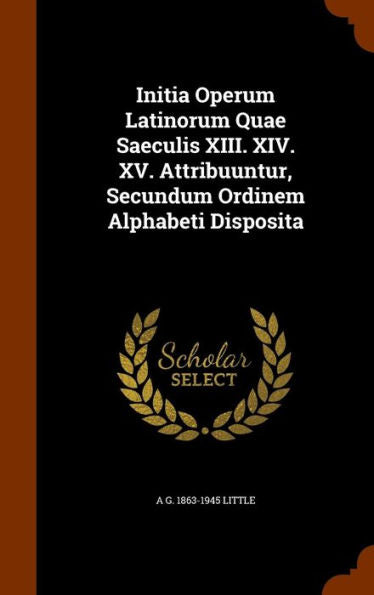 Initia Operum Latinorum Quae Saeculis Xiii. Xiv. Xv. Attribuuntur, Secundum Ordinem Alphabeti Disposita
