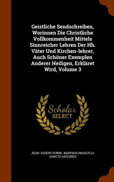 Geistliche Sendschreiben, Worinnen Die Christliche Vollkommenheit Mittels Sinnreicher Lehren Der Hh. Vater Und Kirchen-Lehrer, Auch Sch?er Exemplen Anderer Heiligen, Erklaret Wird, Volume 3