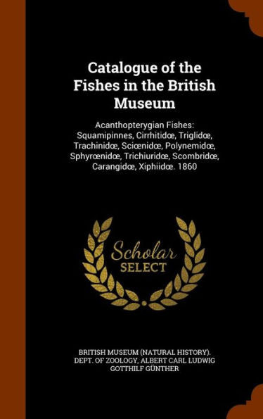 Catalogue Of The Fishes In The British Museum: Acanthopterygian Fishes: Squamipinnes, Cirrhitidoe, Triglidoe, Trachinidoe, Scioenidoe, Polynemidoe, ... Scombridoe, Carangidoe, Xiphiidoe. 1860