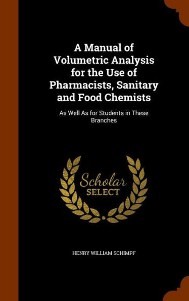 A Manual Of Volumetric Analysis For The Use Of Pharmacists, Sanitary And Food Chemists: As Well As For Students In These Branches