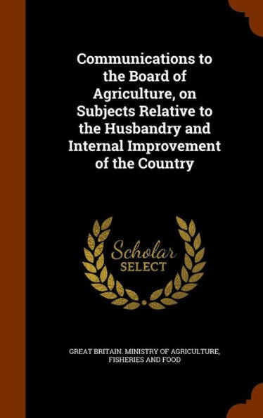 Communications To The Board Of Agriculture, On Subjects Relative To The Husbandry And Internal Improvement Of The Country
