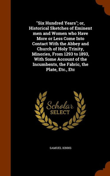 Six Hundred Years; Or, Historical Sketches Of Eminent Men And Women Who Have More Or Less Come Into Contact With The Abbey And Church Of Holy ... Incumbents, The Fabric, The Plate, Etc., Etc
