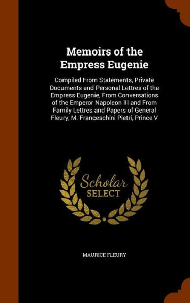Memoirs Of The Empress Eugenie: Compiled From Statements, Private Documents And Personal Lettres Of The Empress Eugenie, From Conversations Of The ... Fleury, M. Franceschini Pietri, Prince V