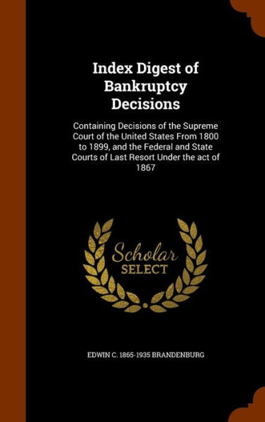 Index Digest Of Bankruptcy Decisions: Containing Decisions Of The Supreme Court Of The United States From 1800 To 1899, And The Federal And State Courts Of Last Resort Under The Act Of 1867