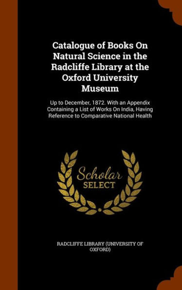 Catalogue Of Books On Natural Science In The Radcliffe Library At The Oxford University Museum: Up To December, 1872. With An Appendix Containing A ... Reference To Comparative National Health