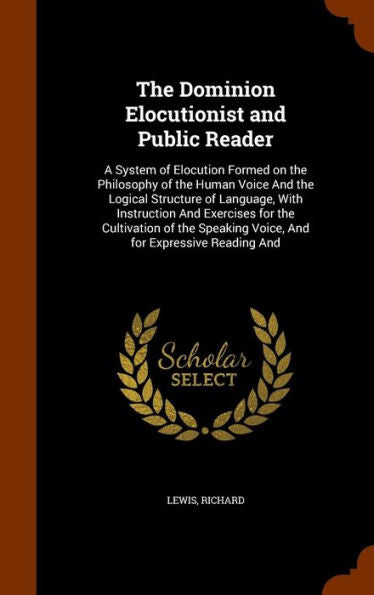 The Dominion Elocutionist And Public Reader: A System Of Elocution Formed On The Philosophy Of The Human Voice And The Logical Structure Of Language, ... Voice, And For Expressive Reading And