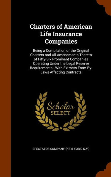 Charters Of American Life Insurance Companies: Being A Compilation Of The Original Charters And All Amendments Thereto Of Fifty-Six Prominent ... Extracts From By-Laws Affecting Contracts