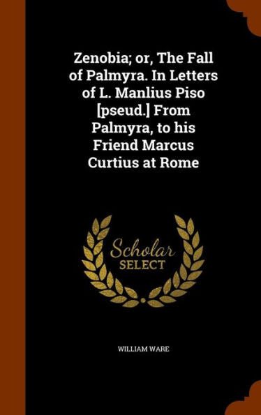 Zenobia; Or, The Fall Of Palmyra. In Letters Of L. Manlius Piso [Pseud.] From Palmyra, To His Friend Marcus Curtius At Rome