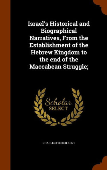 Israel's Historical And Biographical Narratives, From The Establishment Of The Hebrew Kingdom To The End Of The Maccabean Struggle;
