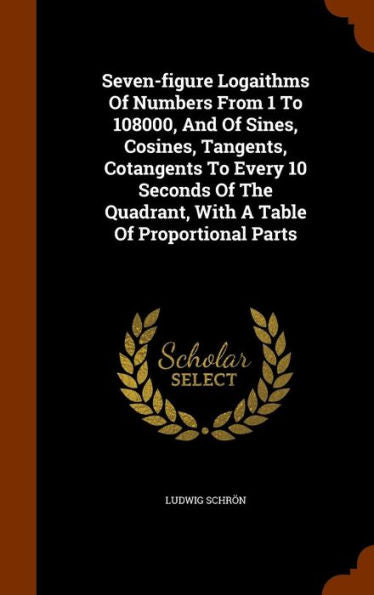 Seven-Figure Logaithms Of Numbers From 1 To 108000, And Of Sines, Cosines, Tangents, Cotangents To Every 10 Seconds Of The Quadrant, With A Table Of Proportional Parts