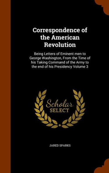 Correspondence Of The American Revolution: Being Letters Of Eminent Men To George Washington, From The Time Of His Taking Command Of The Army To The End Of His Presidency Volume 3