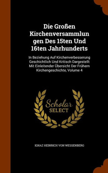 Die Gro?n Kirchenversammlungen Des 15Ten Und 16Ten Jahrhunderts: In Beziehung Auf Kirchenverbesserung Geschichtlich Und Kritisch Dargestellt Mit ... Der Fr?ern Kirchengeschichte, Volume 4