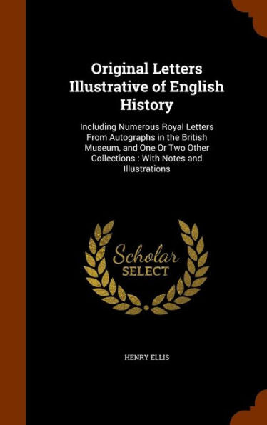 Original Letters Illustrative Of English History: Including Numerous Royal Letters From Autographs In The British Museum, And One Or Two Other Collections: With Notes And Illustrations
