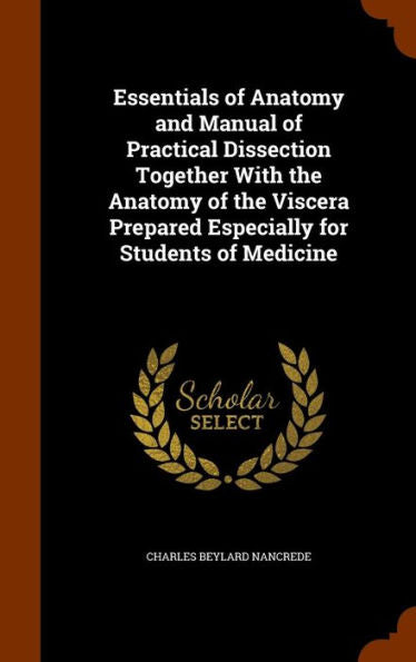 Essentials Of Anatomy And Manual Of Practical Dissection Together With The Anatomy Of The Viscera Prepared Especially For Students Of Medicine