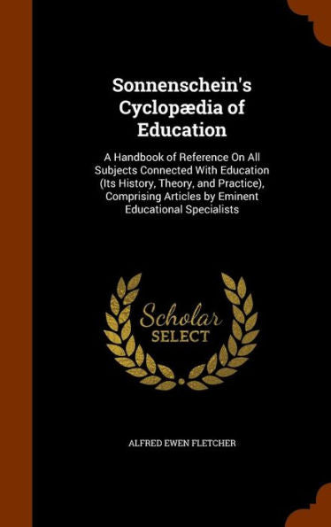 Sonnenschein's Cyclopaedia Of Education: A Handbook Of Reference On All Subjects Connected With Education (Its History, Theory, And Practice), Comprising Articles By Eminent Educational Specialists