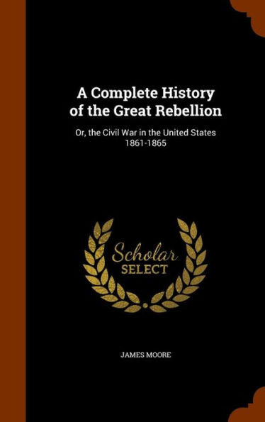 A Complete History Of The Great Rebellion: Or, The Civil War In The United States 1861-1865