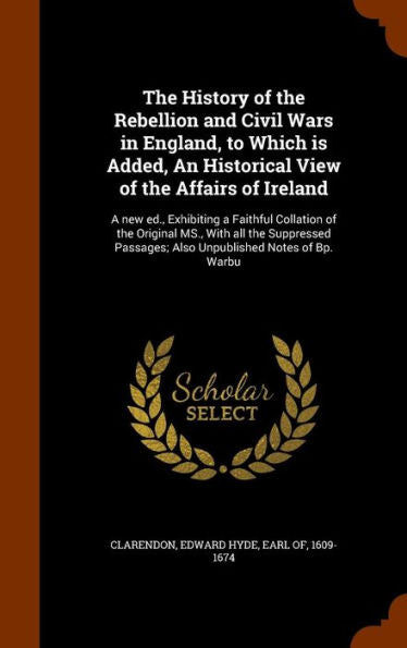 The History Of The Rebellion And Civil Wars In England, To Which Is Added, An Historical View Of The Affairs Of Ireland: A New Ed., Exhibiting A ... Passages; Also Unpublished Notes Of Bp. Warbu