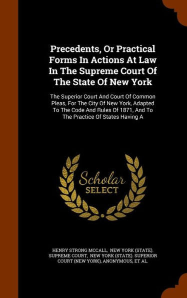 Precedents, Or Practical Forms In Actions At Law In The Supreme Court Of The State Of New York: The Superior Court And Court Of Common Pleas, For The ... 1871, And To The Practice Of States Having A