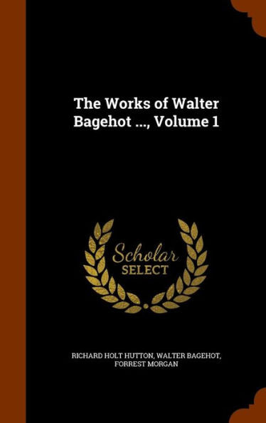 The Works Of Walter Bagehot ..., Volume 1