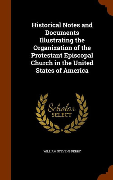 Historical Notes And Documents Illustrating The Organization Of The Protestant Episcopal Church In The United States Of America