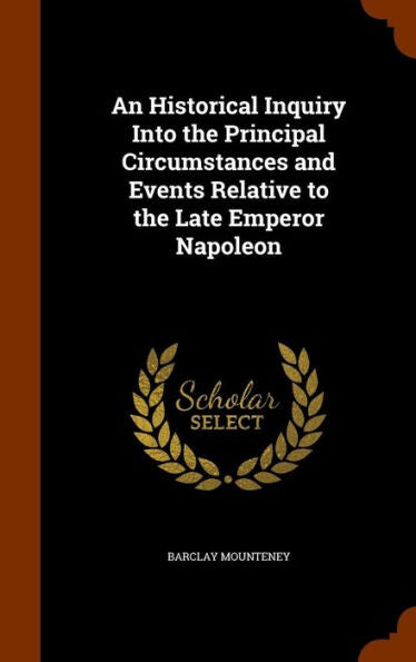 An Historical Inquiry Into The Principal Circumstances And Events Relative To The Late Emperor Napoleon