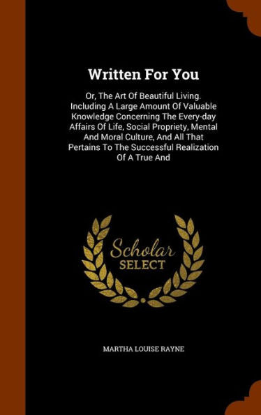 Written For You: Or, The Art Of Beautiful Living. Including A Large Amount Of Valuable Knowledge Concerning The Every-Day Affairs Of Life, Social ... To The Successful Realization Of A True And