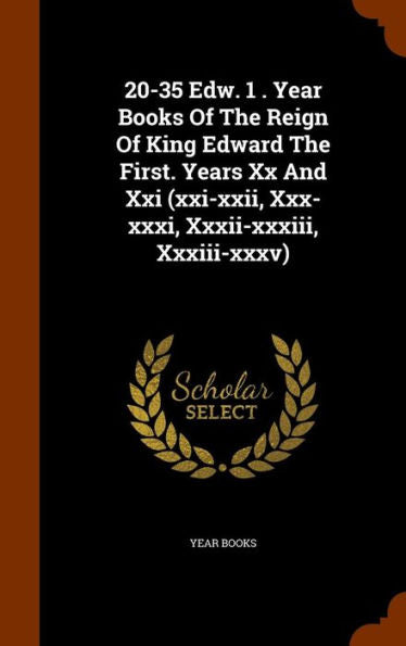 20-35 Edw. 1 . Year Books Of The Reign Of King Edward The First. Years Xx And Xxi (Xxi-Xxii, Xxx-Xxxi, Xxxii-Xxxiii, Xxxiii-Xxxv)