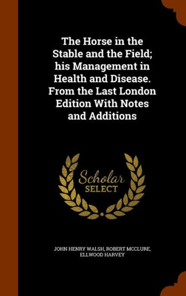 The Horse In The Stable And The Field; His Management In Health And Disease. From The Last London Edition With Notes And Additions
