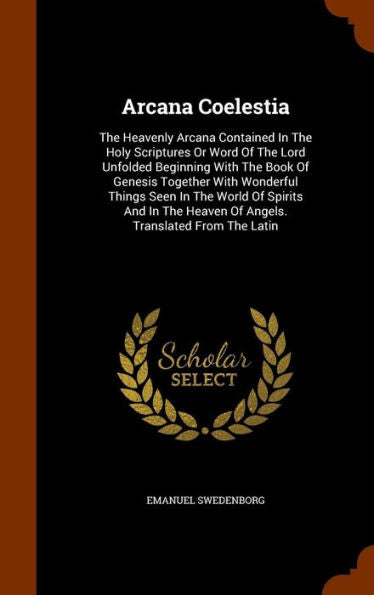 Arcana Coelestia: The Heavenly Arcana Contained In The Holy Scriptures Or Word Of The Lord Unfolded Beginning With The Book Of Genesis Together With ... Heaven Of Angels. Translated From The Latin