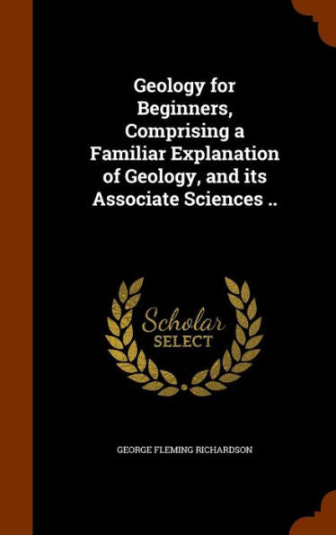 Geology For Beginners, Comprising A Familiar Explanation Of Geology, And Its Associate Sciences ..