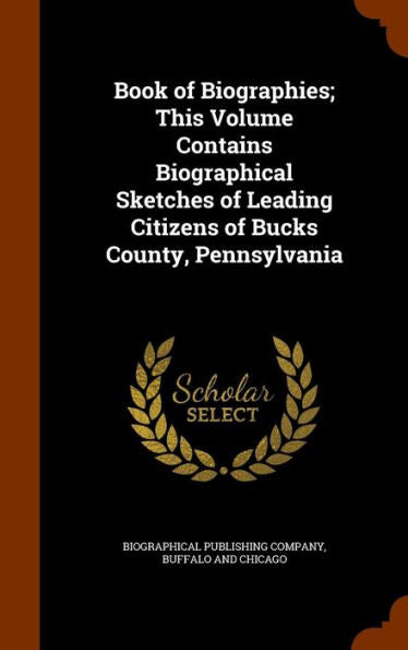 Book Of Biographies; This Volume Contains Biographical Sketches Of Leading Citizens Of Bucks County, Pennsylvania