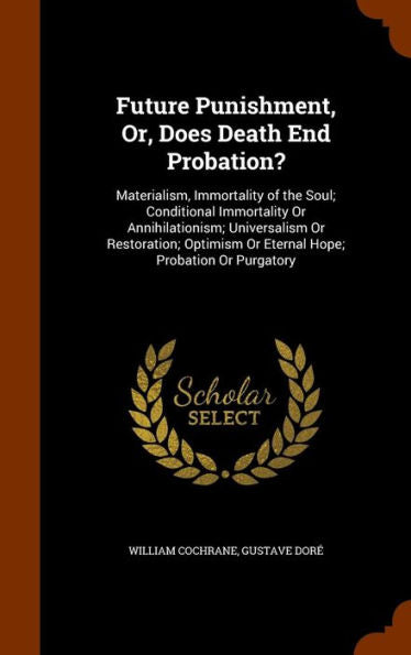 Future Punishment, Or, Does Death End Probation?: Materialism, Immortality Of The Soul; Conditional Immortality Or Annihilationism; Universalism Or ... Or Eternal Hope; Probation Or Purgatory