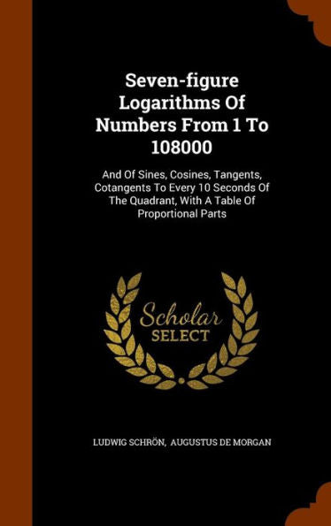 Seven-Figure Logarithms Of Numbers From 1 To 108000: And Of Sines, Cosines, Tangents, Cotangents To Every 10 Seconds Of The Quadrant, With A Table Of Proportional Parts