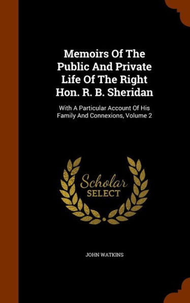 Memoirs Of The Public And Private Life Of The Right Hon. R. B. Sheridan: With A Particular Account Of His Family And Connexions, Volume 2