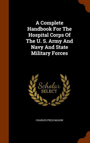A Complete Handbook For The Hospital Corps Of The U. S. Army And Navy And State Military Forces