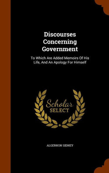 Discourses Concerning Government: To Which Are Added Memoirs Of His Life, And An Apology For Himself