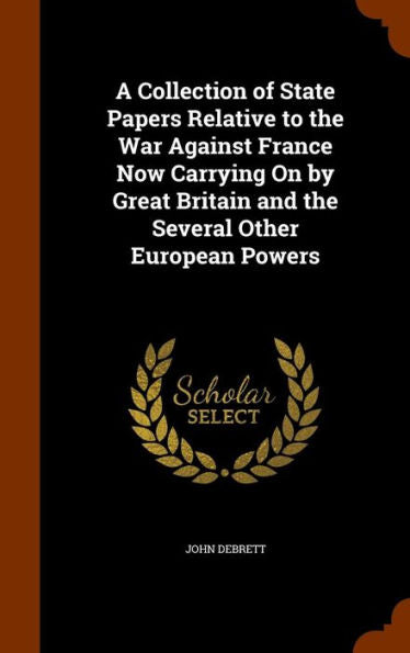 A Collection Of State Papers Relative To The War Against France Now Carrying On By Great Britain And The Several Other European Powers